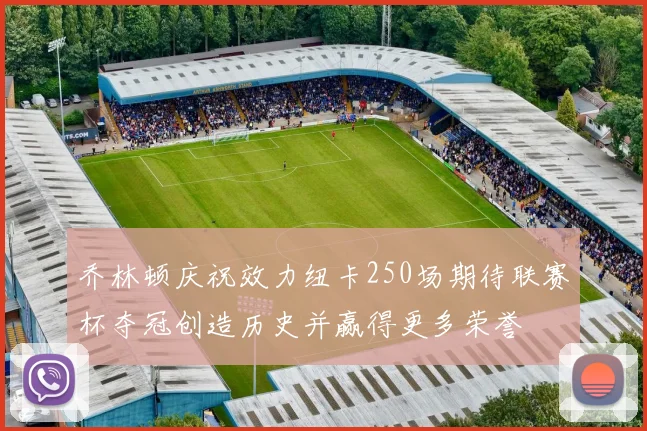 乔林顿庆祝效力纽卡250场期待联赛杯夺冠创造历史并赢得更多荣誉