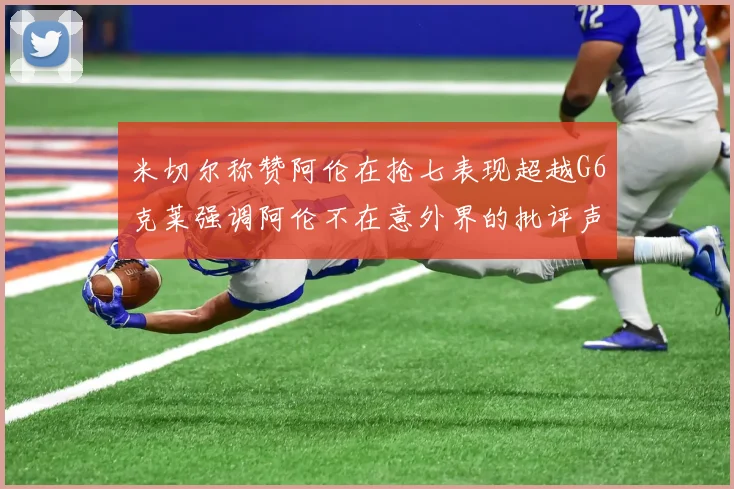 米切尔称赞阿伦在抢七表现超越G6克莱强调阿伦不在意外界的批评声音