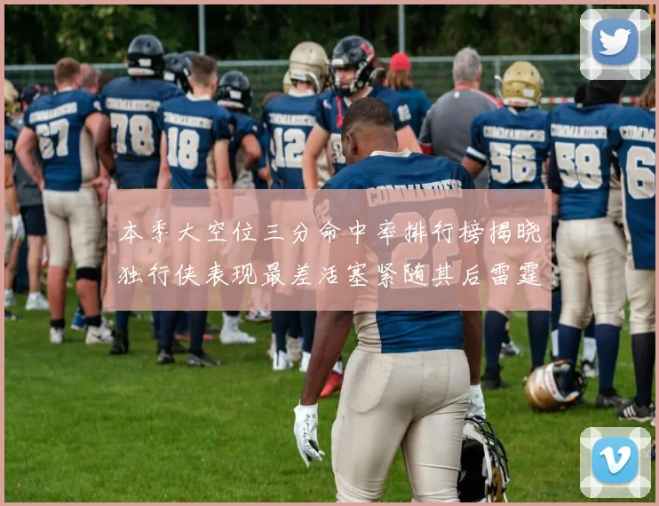 本季大空位三分命中率排行榜揭晓独行侠表现最差活塞紧随其后雷霆排名第九