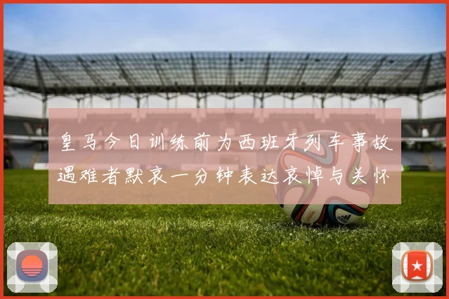 皇马今日训练前为西班牙列车事故遇难者默哀一分钟表达哀悼与关怀