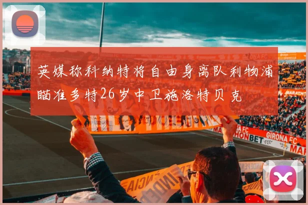 英媒称科纳特将自由身离队利物浦瞄准多特26岁中卫施洛特贝克