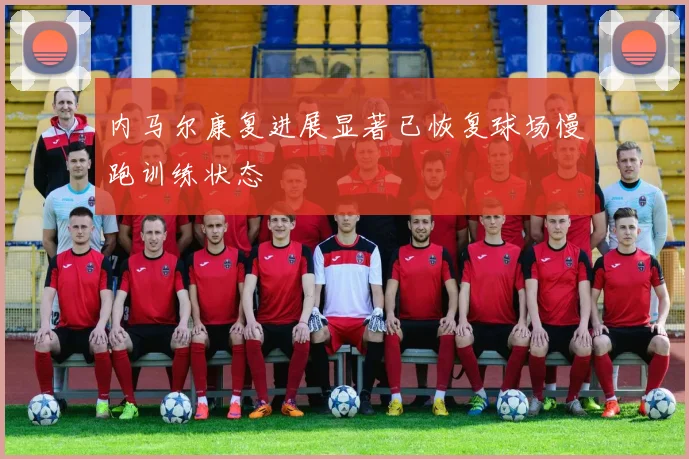 内马尔康复进展显著已恢复球场慢跑训练状态