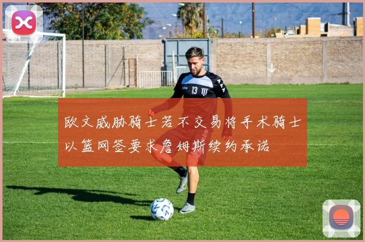 欧文威胁骑士若不交易将手术骑士以篮网签要求詹姆斯续约承诺