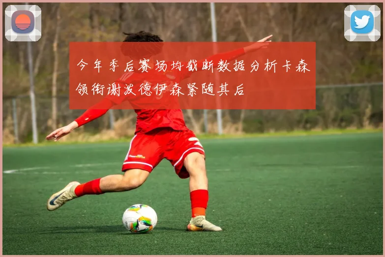今年季后赛场均截断数据分析卡森领衔谢泼德伊森紧随其后