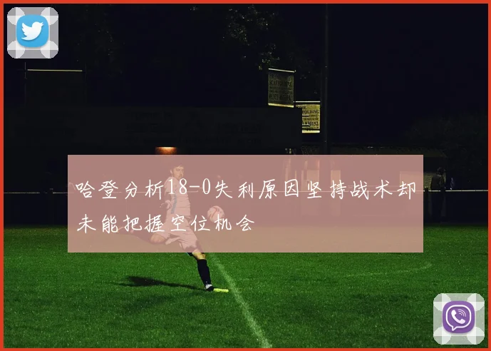 哈登分析18-0失利原因坚持战术却未能把握空位机会
