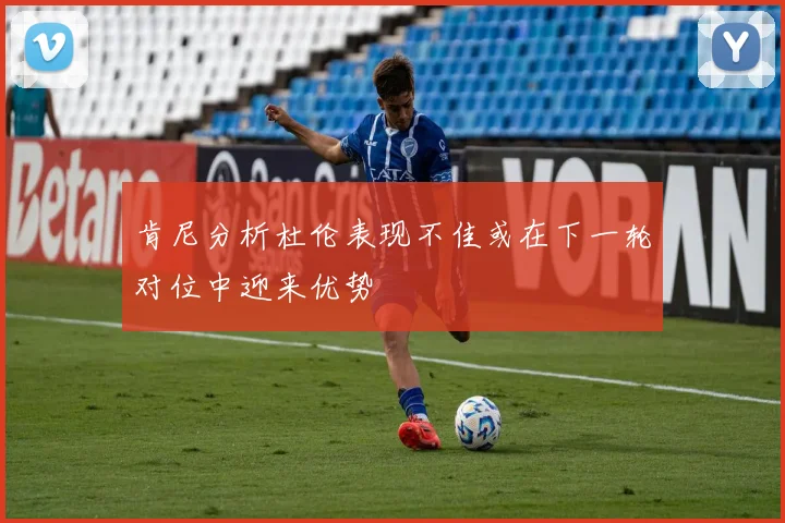 肯尼分析杜伦表现不佳或在下一轮对位中迎来优势