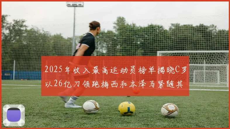 2025年收入最高运动员榜单揭晓C罗以26亿刀领跑梅西和本泽马紧随其后