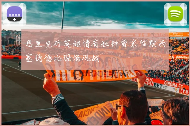 恩里克对英超情有独钟曾亲临默西塞德德比现场观战