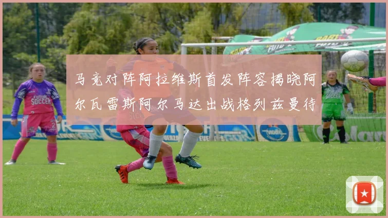 马竞对阵阿拉维斯首发阵容揭晓阿尔瓦雷斯阿尔马达出战格列兹曼待命
