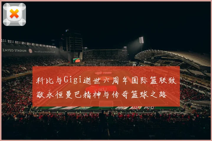 科比与Gigi逝世六周年国际篮联致敬永恒曼巴精神与传奇篮球之路