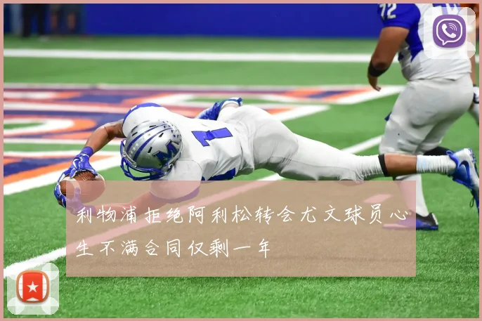 利物浦拒绝阿利松转会尤文球员心生不满合同仅剩一年