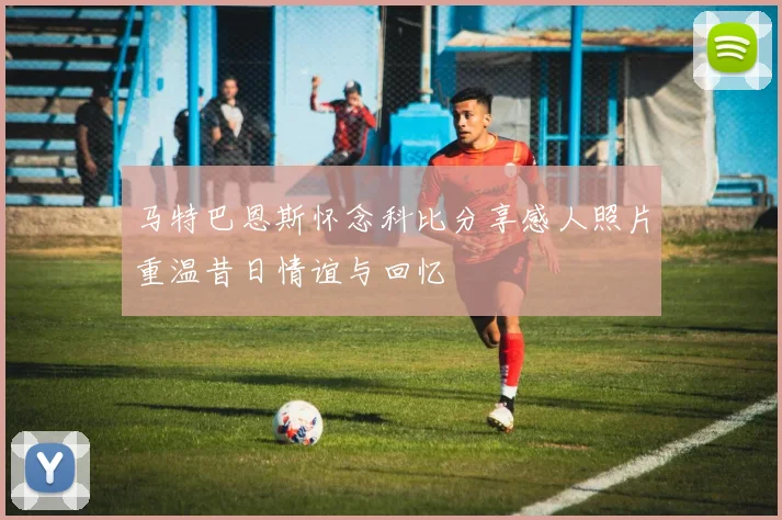 马特巴恩斯怀念科比分享感人照片重温昔日情谊与回忆