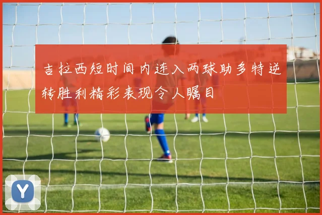 吉拉西短时间内连入两球助多特逆转胜利精彩表现令人瞩目