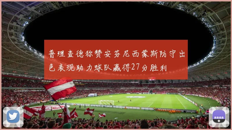 普理查德称赞安芬尼西蒙斯防守出色表现助力球队赢得27分胜利