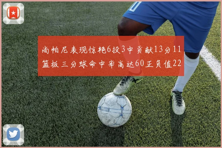 尚帕尼表现惊艳6投3中贡献13分11篮板三分球命中率高达60正负值22