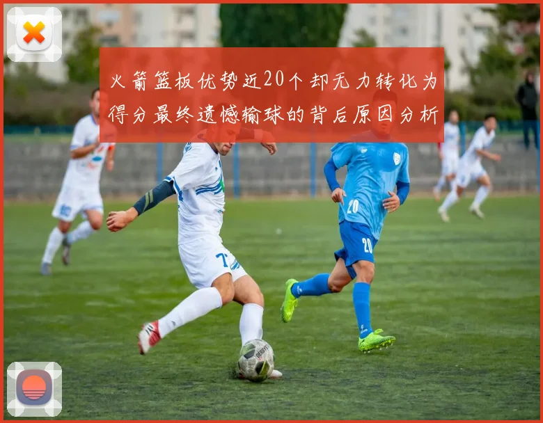 火箭篮板优势近20个却无力转化为得分最终遗憾输球的背后原因分析