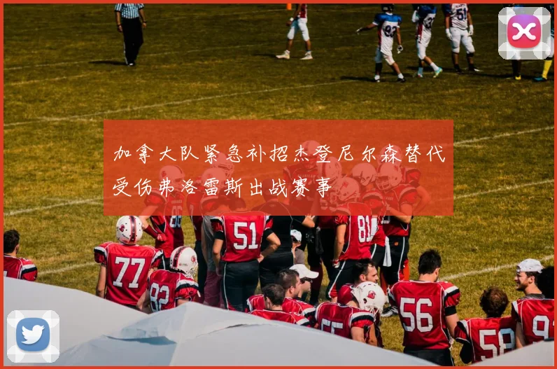 加拿大队紧急补招杰登尼尔森替代受伤弗洛雷斯出战赛事