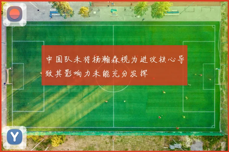 中国队未将杨瀚森视为进攻核心导致其影响力未能充分发挥
