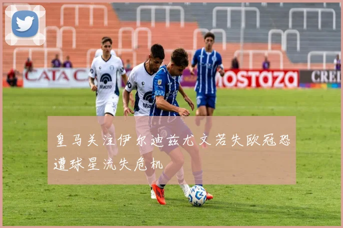 皇马关注伊尔迪兹尤文若失欧冠恐遭球星流失危机