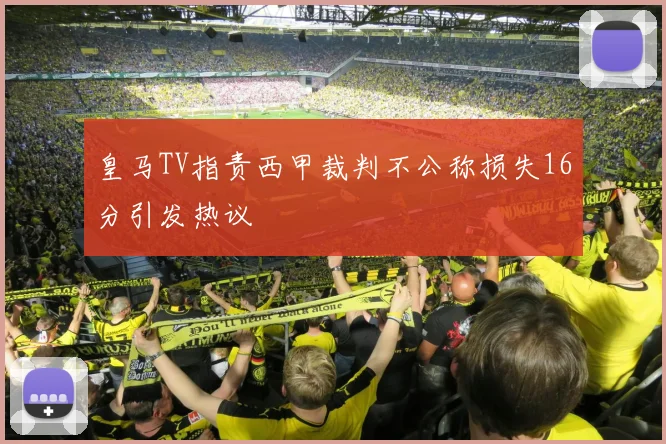 皇马TV指责西甲裁判不公称损失16分引发热议