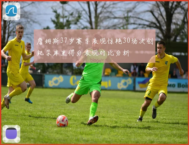詹姆斯37岁赛季表现惊艳30场次创纪录库里得分表现对比分析