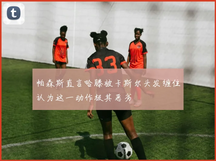帕森斯直言哈滕被卡斯尔头发缠住认为这一动作极其恶劣